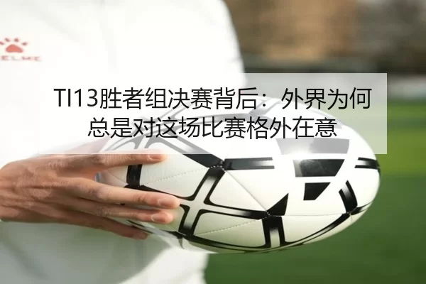 TI13胜者组决赛背后：外界为何总是对这场比赛格外在意