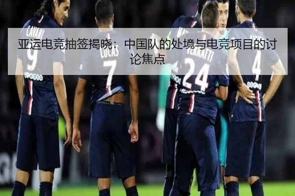 亚运电竞抽签揭晓：中国队的处境与电竞项目的讨论焦点